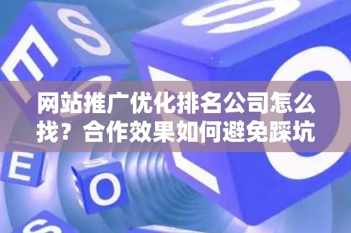 网站推广优化排名公司怎么找？合作效果如何避免踩坑？