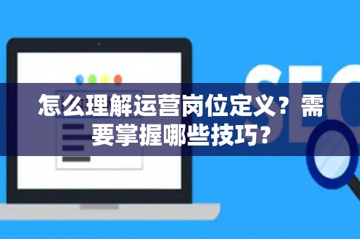 怎么理解运营岗位定义？需要掌握哪些技巧？